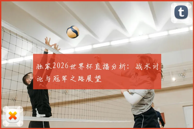 独家2026世界杯直播分析:战术讨论与冠军之路展望