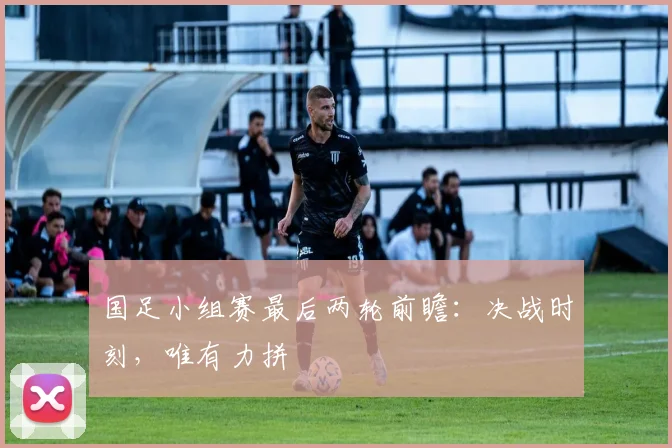 国足小组赛最后两轮前瞻:决战时刻,唯有力拼