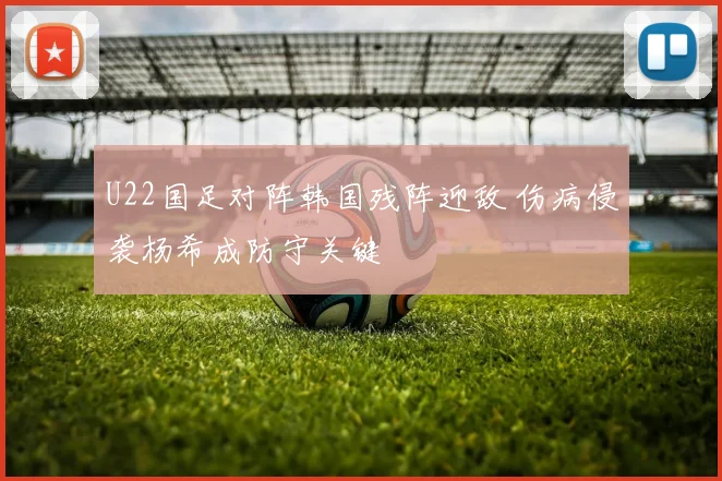 U22国足对阵韩国残阵迎敌 伤病侵袭杨希成防守关键