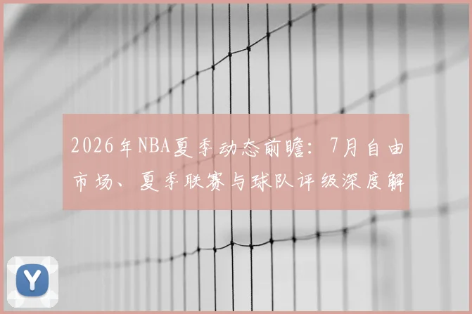 2026年NBA夏季动态前瞻：7月自由市场、夏季联赛与球队评级深度解析