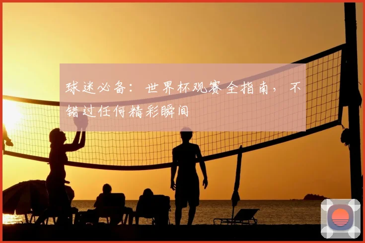 球迷必备：世界杯观赛全指南，不错过任何精彩瞬间