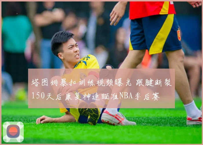 塔图姆暴扣训练视频曝光 跟腱断裂150天后康复神速瞄准NBA季后赛