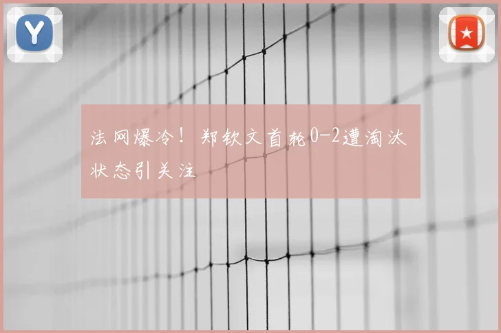 法网爆冷!郑钦文首轮0-2遭淘汰 状态引关注