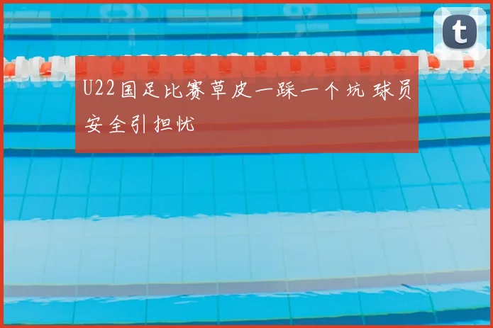 U22国足比赛草皮一踩一个坑 球员安全引担忧