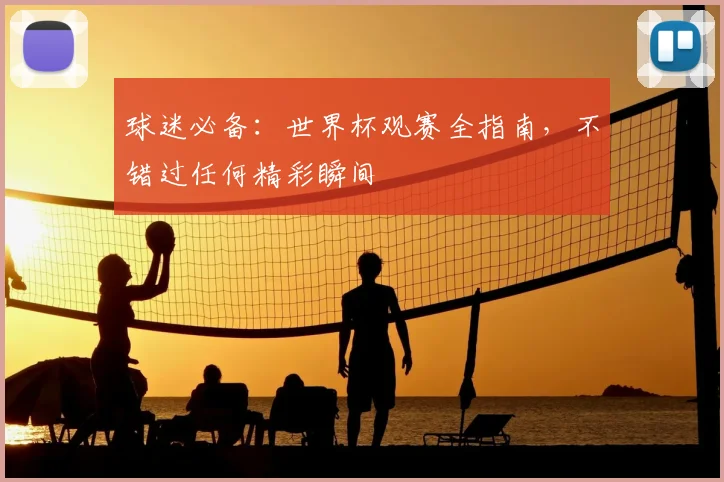 球迷必备：世界杯观赛全指南，不错过任何精彩瞬间