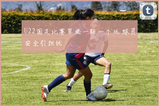 U22国足比赛草皮一踩一个坑 球员安全引担忧