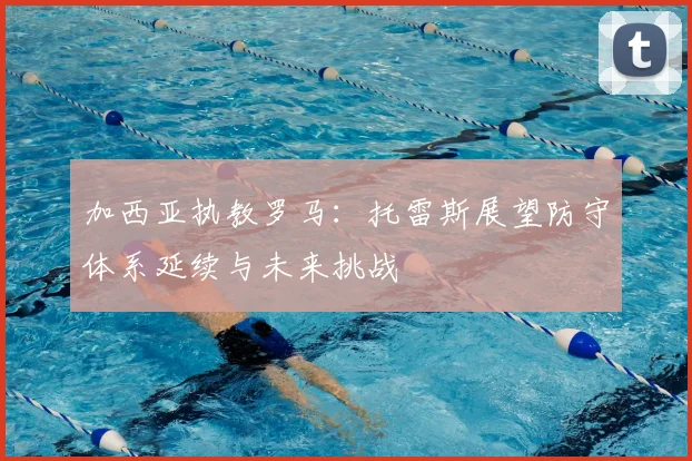 加西亚执教罗马:托雷斯展望防守体系延续与未来挑战