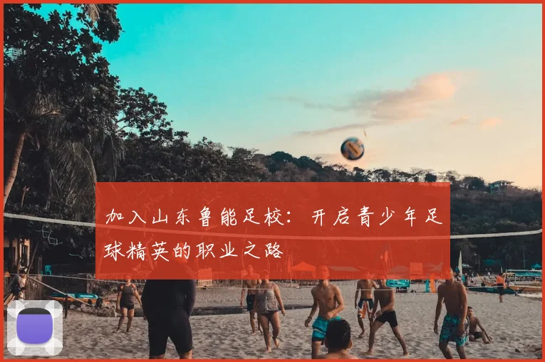加入山东鲁能足校：开启青少年足球精英的职业之路