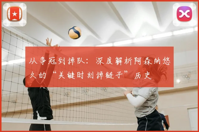 从争冠到掉队：深度解析阿森纳悠久的“关键时刻掉链子”历史