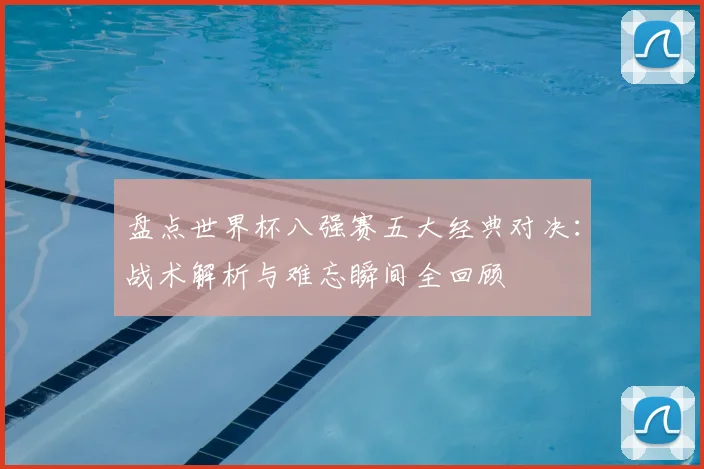 盘点世界杯八强赛五大经典对决：战术解析与难忘瞬间全回顾