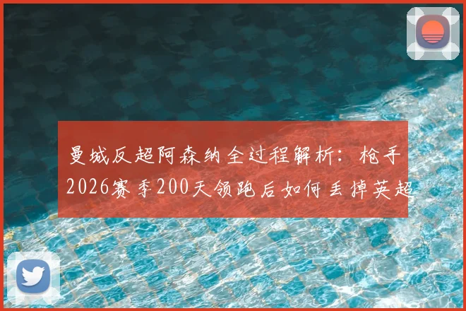 曼城反超阿森纳全过程解析：枪手2026赛季200天领跑后如何丢掉英超榜首位置？