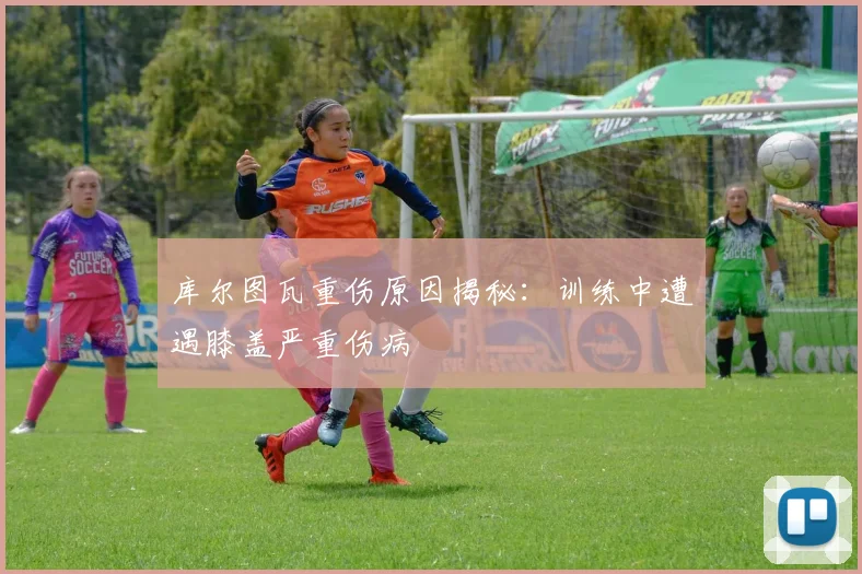 库尔图瓦重伤原因揭秘:训练中遭遇膝盖严重伤病