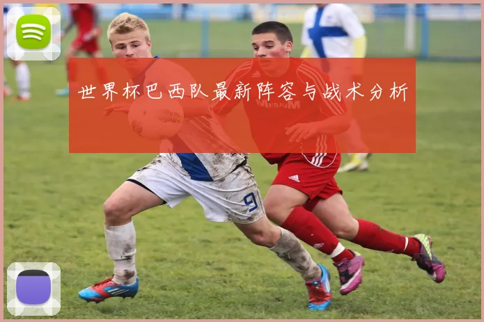世界杯巴西队最新阵容与战术分析
