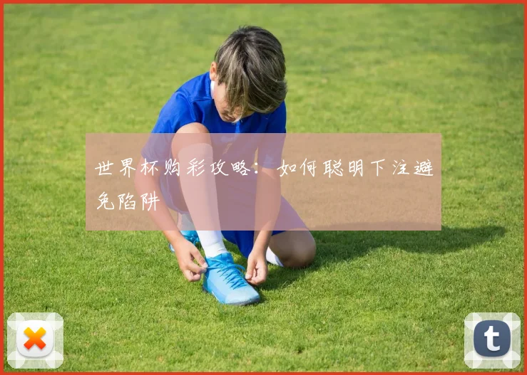 世界杯购彩攻略：如何聪明下注避免陷阱