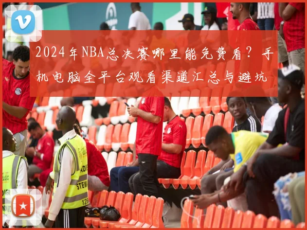 2024年NBA总决赛哪里能免费看？手机电脑全平台观看渠道汇总与避坑指南