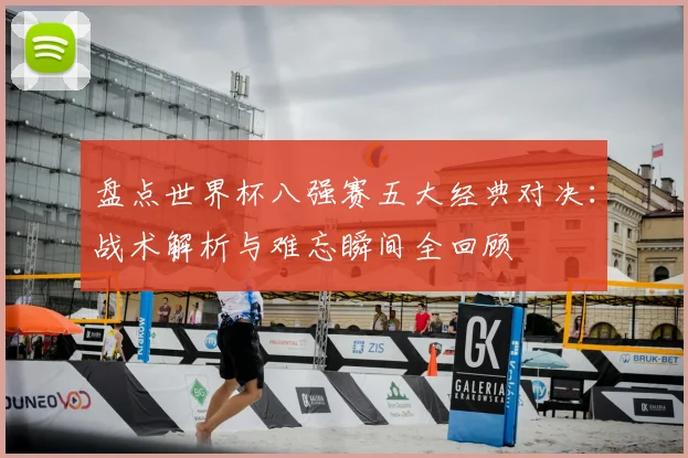 盘点世界杯八强赛五大经典对决：战术解析与难忘瞬间全回顾