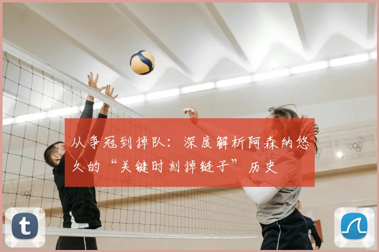 从争冠到掉队：深度解析阿森纳悠久的“关键时刻掉链子”历史