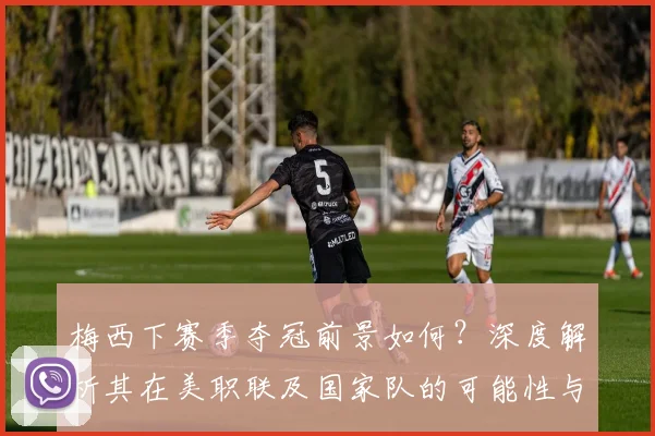 梅西下赛季夺冠前景如何？深度解析其在美职联及国家队的可能性与挑战