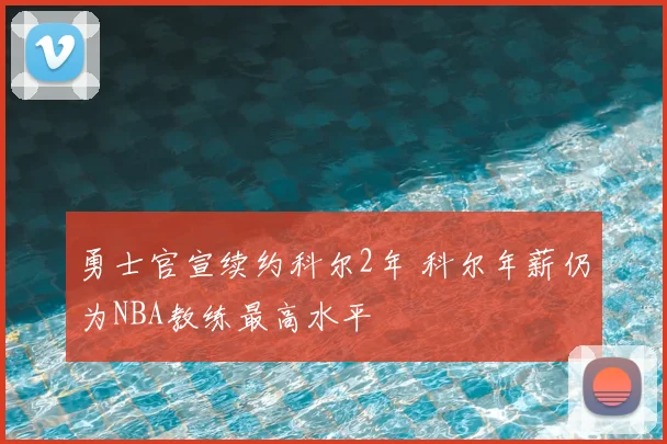 勇士官宣续约科尔2年 科尔年薪仍为NBA教练最高水平