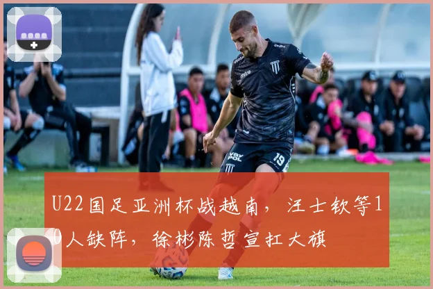 U22国足亚洲杯战越南,汪士钦等10人缺阵,徐彬陈哲宣扛大旗