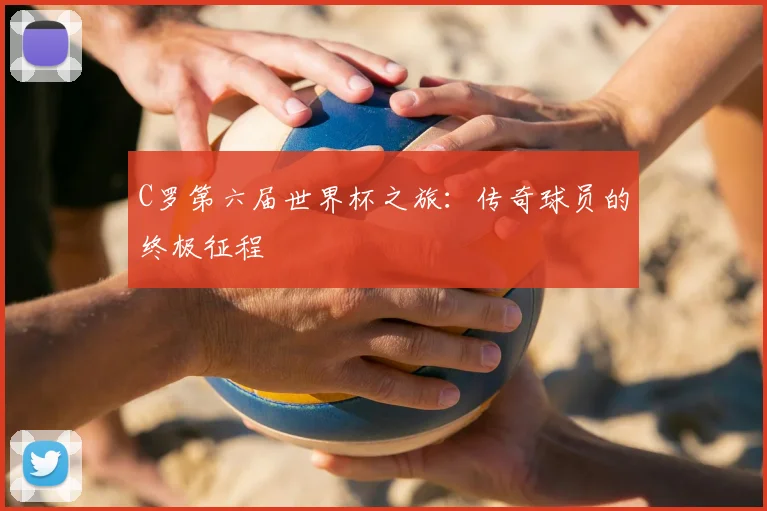 C罗第六届世界杯之旅：传奇球员的终极征程
