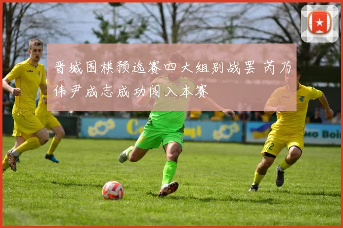 晋城围棋预选赛四大组别战罢 芮乃伟尹成志成功闯入本赛