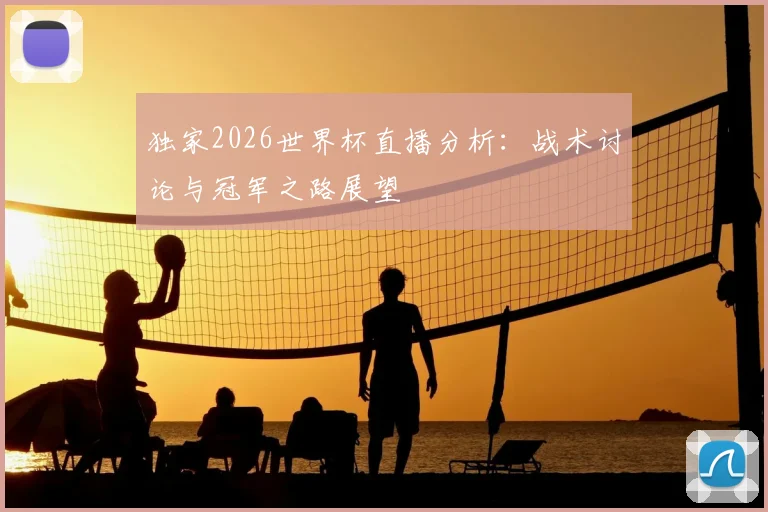 独家2026世界杯直播分析：战术讨论与冠军之路展望
