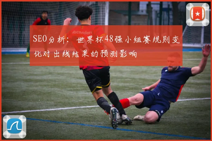 SEO分析:世界杯48强小组赛规则变化对出线结果的预测影响