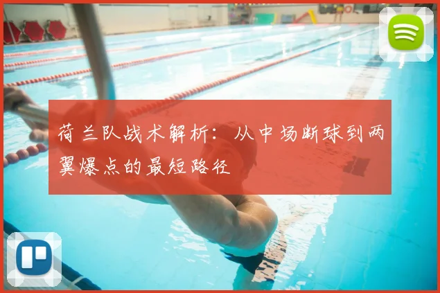 荷兰队战术解析:从中场断球到两翼爆点的最短路径