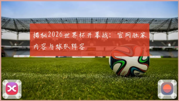 揭秘2026世界杯开幕战：官网独家内容与球队阵容