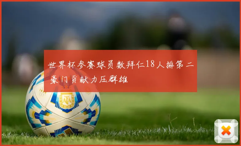 世界杯参赛球员数拜仁18人排第二 豪门贡献力压群雄