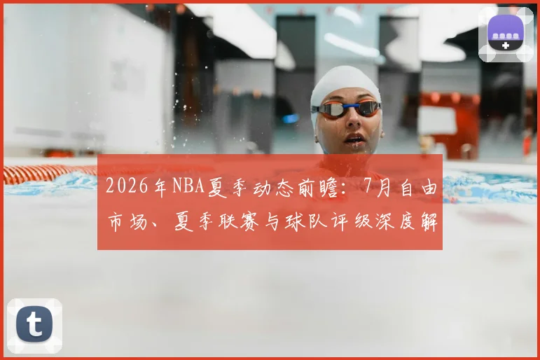 2026年NBA夏季动态前瞻：7月自由市场、夏季联赛与球队评级深度解析