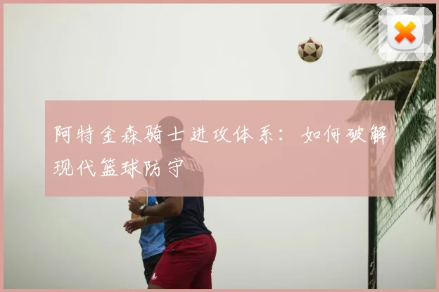 阿特金森骑士进攻体系:如何破解现代篮球防守