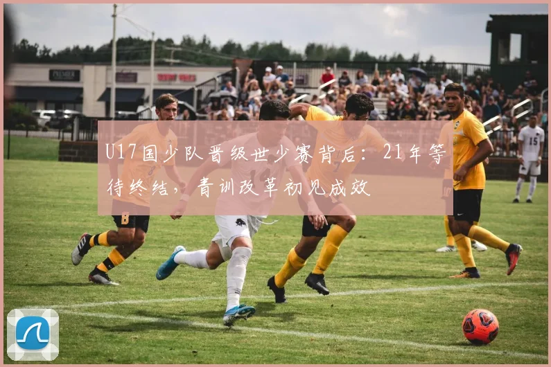 U17国少队晋级世少赛背后：21年等待终结，青训改革初见成效