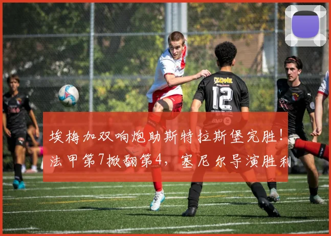 埃梅加双响炮助斯特拉斯堡完胜！法甲第7掀翻第4，塞尼尔导演胜利