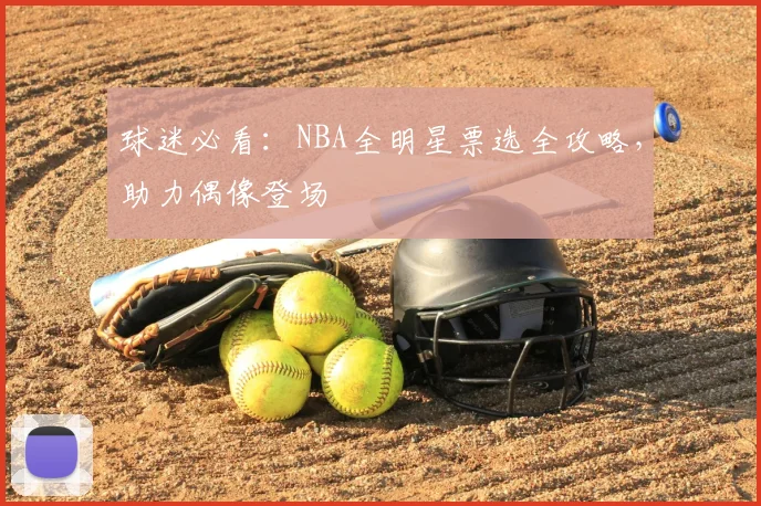 球迷必看：NBA全明星票选全攻略，助力偶像登场
