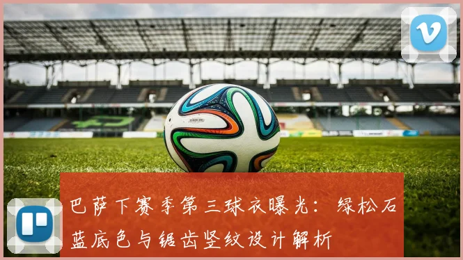 巴萨下赛季第三球衣曝光：绿松石蓝底色与锯齿竖纹设计解析