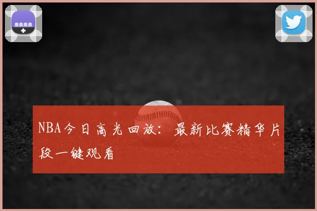 NBA今日高光回放：最新比赛精华片段一键观看