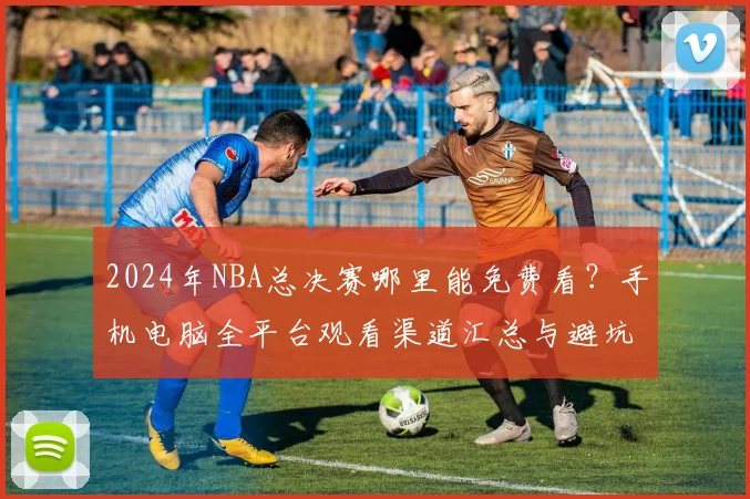 2024年NBA总决赛哪里能免费看？手机电脑全平台观看渠道汇总与避坑指南