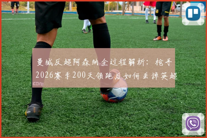 曼城反超阿森纳全过程解析：枪手2026赛季200天领跑后如何丢掉英超榜首位置？
