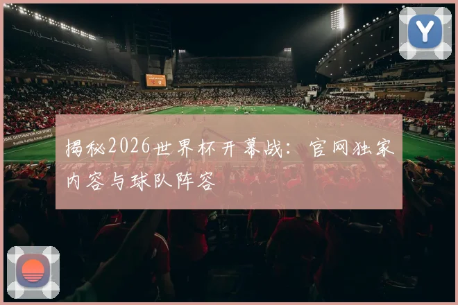 揭秘2026世界杯开幕战:官网独家内容与球队阵容